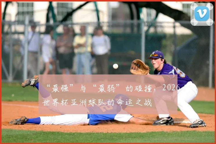 “最强”与“最弱”的碰撞，2026世界杯亚洲球队的命运之战