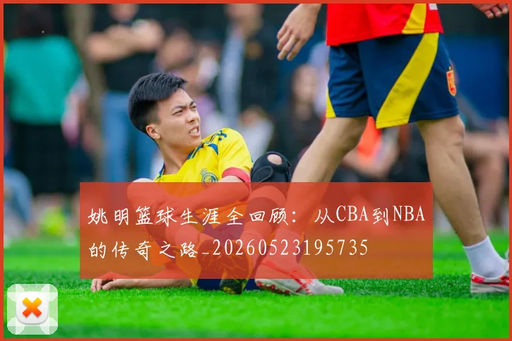 姚明篮球生涯全回顾：从CBA到NBA的传奇之路_20260523195735