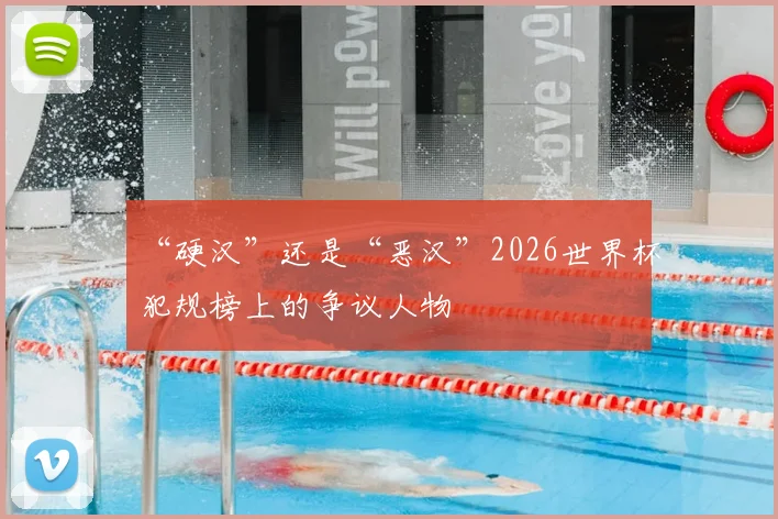 “硬汉”还是“恶汉”2026世界杯犯规榜上的争议人物