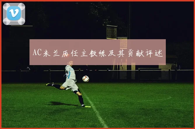AC米兰历任主教练及其贡献评述