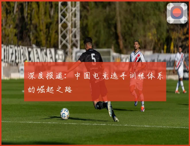 深度报道：中国电竞选手训练体系的崛起之路