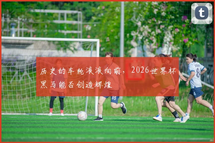 历史的车轮滚滚向前，2026世界杯黑马能否创造辉煌