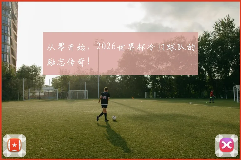从零开始，2026世界杯冷门球队的励志传奇！