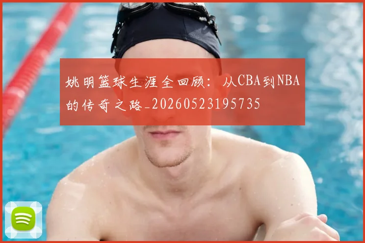 姚明篮球生涯全回顾：从CBA到NBA的传奇之路_20260523195735
