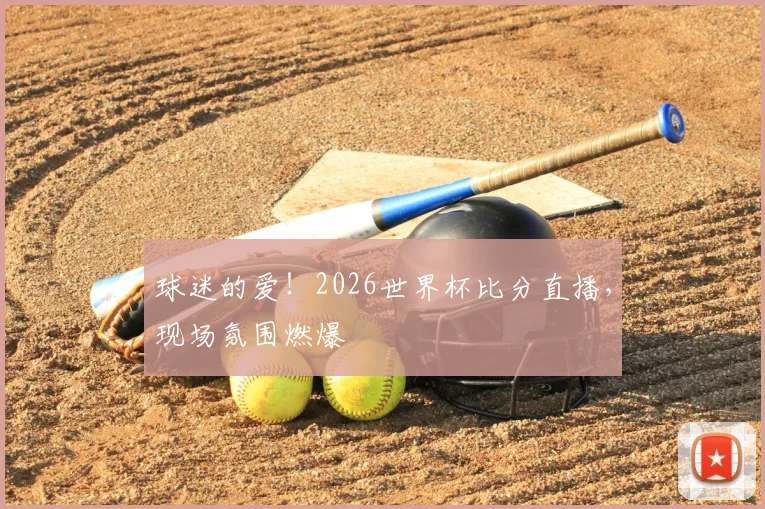 球迷的爱！2026世界杯比分直播，现场氛围燃爆