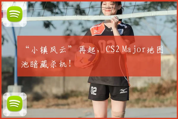 “小镇风云”再起，CS2 Major地图池暗藏杀机！