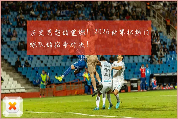 历史恩怨的重燃！2026世界杯热门球队的宿命对决！