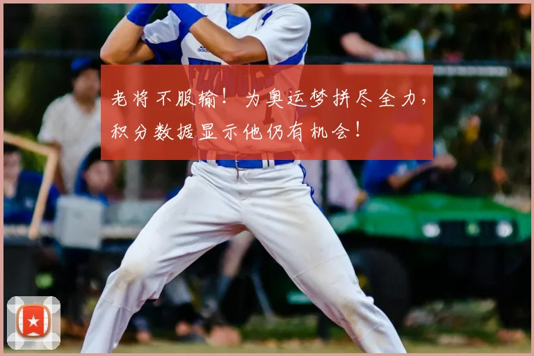 老将不服输！为奥运梦拼尽全力，积分数据显示他仍有机会！