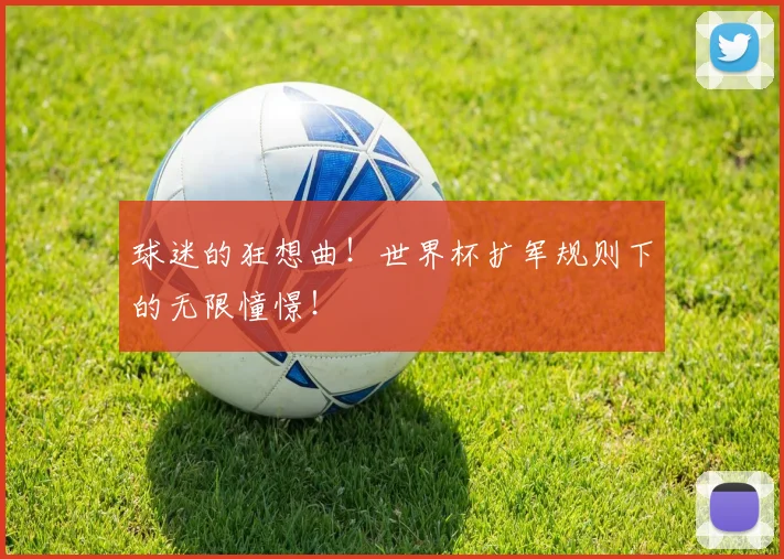 球迷的狂想曲！世界杯扩军规则下的无限憧憬！