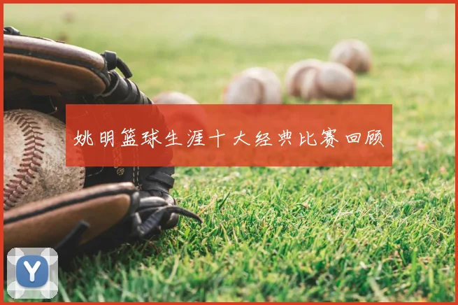 姚明篮球生涯十大经典比赛回顾