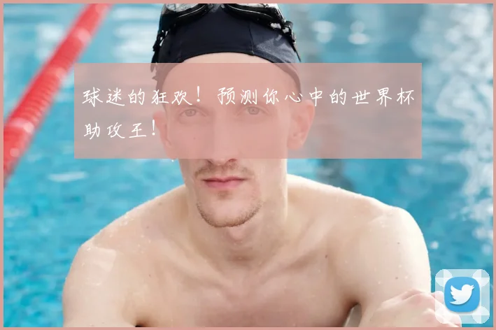 球迷的狂欢！预测你心中的世界杯助攻王！