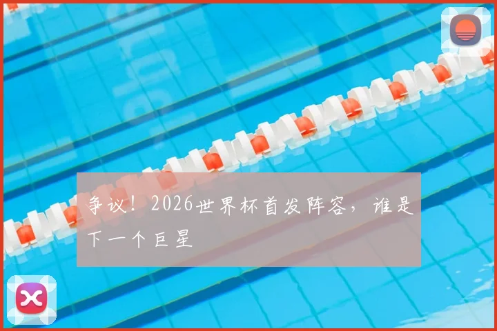争议！2026世界杯首发阵容，谁是下一个巨星