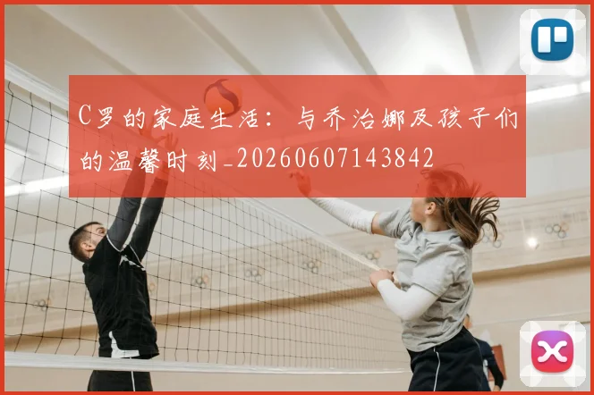 C罗的家庭生活：与乔治娜及孩子们的温馨时刻_20260607143842
