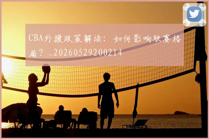 CBA外援政策解读：如何影响联赛格局？_20260529200214