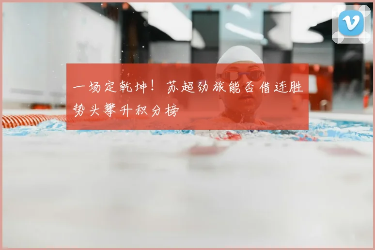 一场定乾坤！苏超劲旅能否借连胜势头攀升积分榜