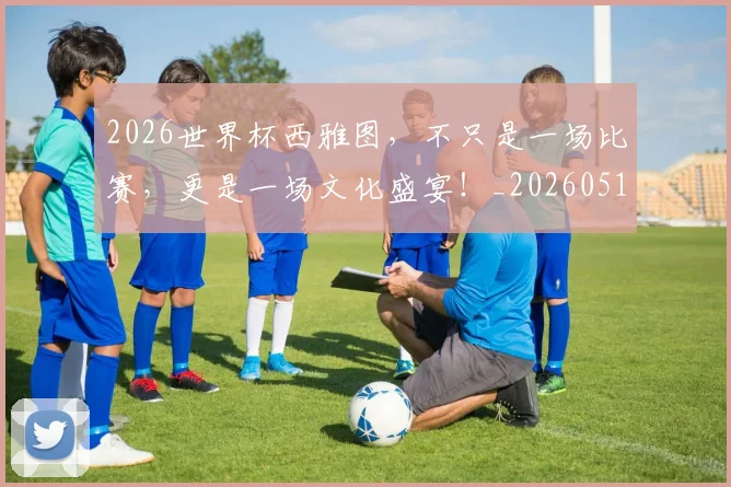 2026世界杯西雅图，不只是一场比赛，更是一场文化盛宴！_20260518215344_20260702033725