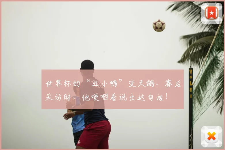 世界杯的“丑小鸭”变天鹅，赛后采访时，他哽咽着说出这句话！
