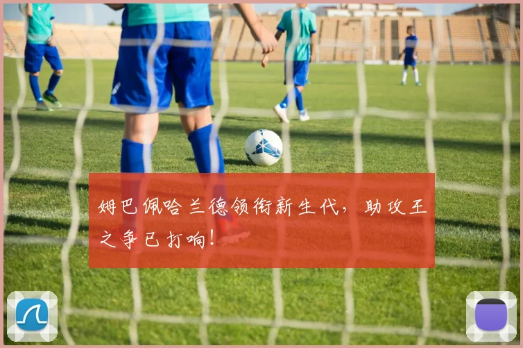 姆巴佩哈兰德领衔新生代，助攻王之争已打响！