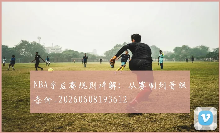 NBA季后赛规则详解：从赛制到晋级条件_20260608193612