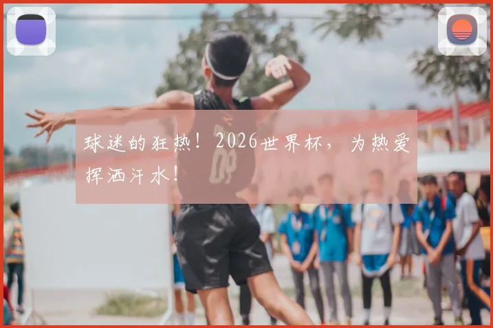 球迷的狂热！2026世界杯，为热爱挥洒汗水！