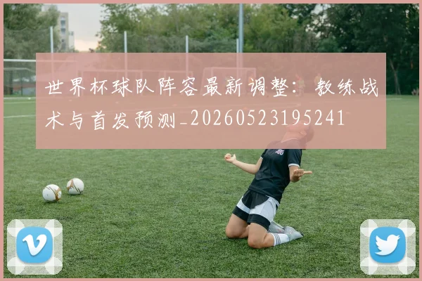 世界杯球队阵容最新调整：教练战术与首发预测_20260523195241