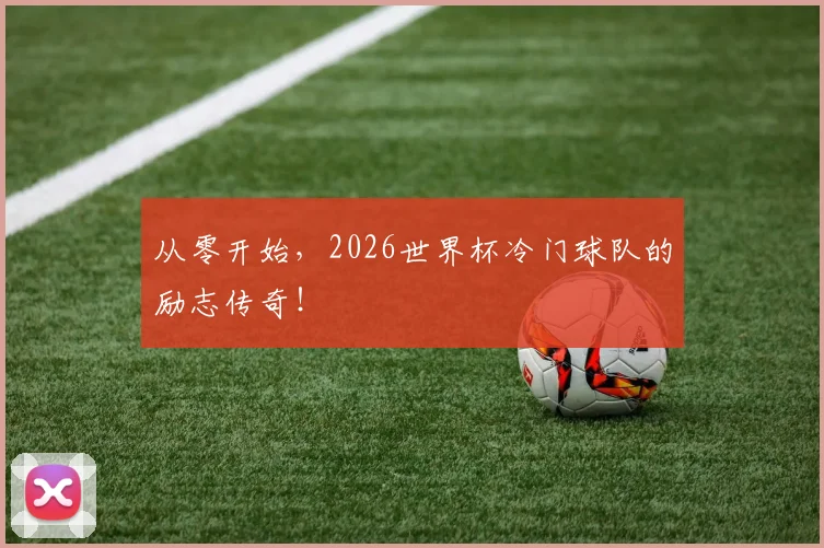 从零开始，2026世界杯冷门球队的励志传奇！