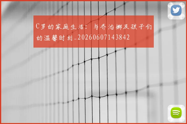 C罗的家庭生活：与乔治娜及孩子们的温馨时刻_20260607143842