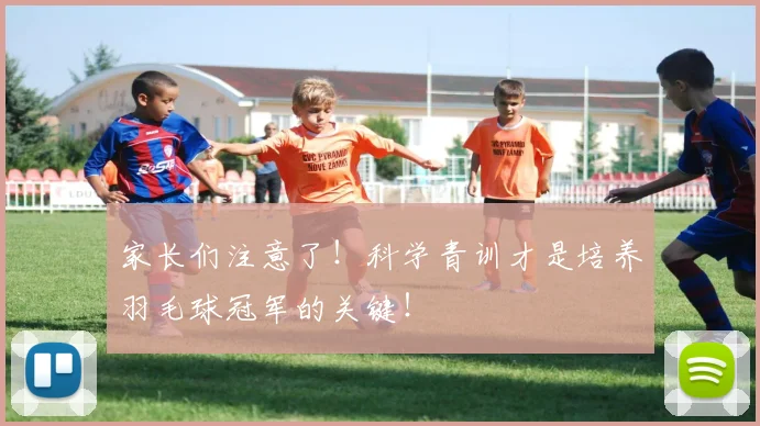 家长们注意了！科学青训才是培养羽毛球冠军的关键！