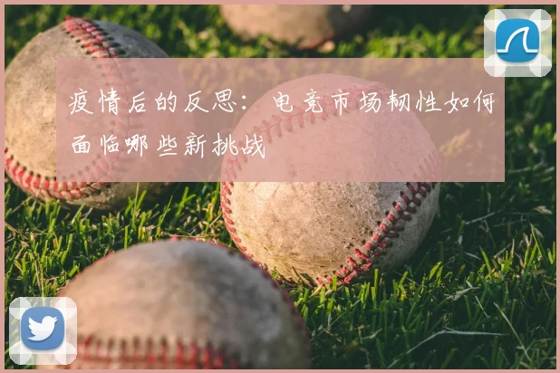 疫情后的反思:电竞市场韧性如何面临哪些新挑战