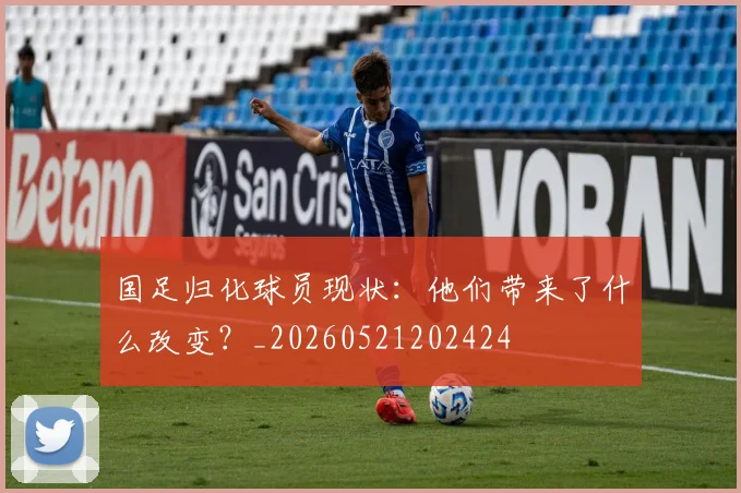 国足归化球员现状：他们带来了什么改变？_20260521202424