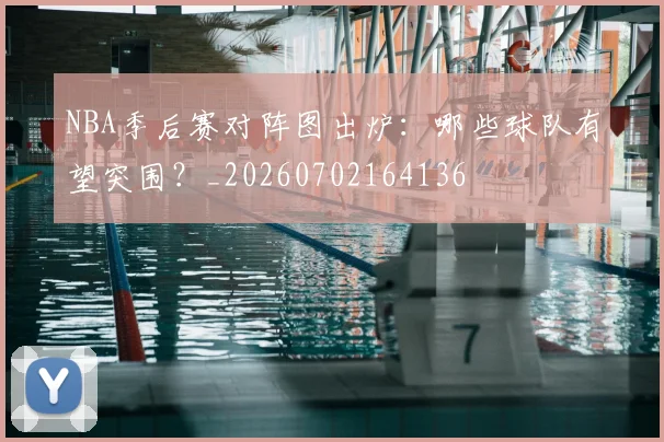 NBA季后赛对阵图出炉：哪些球队有望突围？_20260702164136