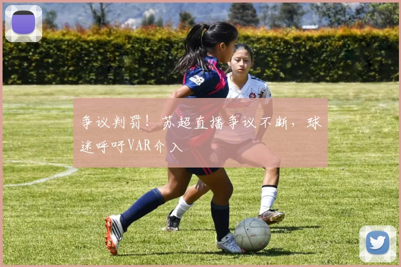 争议判罚！苏超直播争议不断，球迷呼吁VAR介入