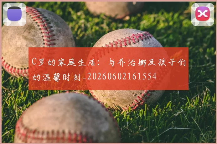 C罗的家庭生活：与乔治娜及孩子们的温馨时刻_20260602161554