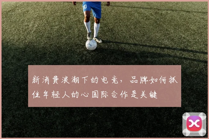 新消费浪潮下的电竞，品牌如何抓住年轻人的心国际合作是关键