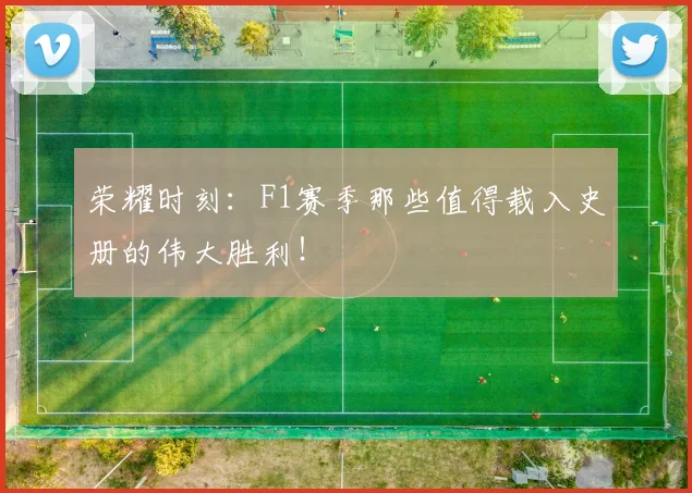 荣耀时刻：F1赛季那些值得载入史册的伟大胜利！