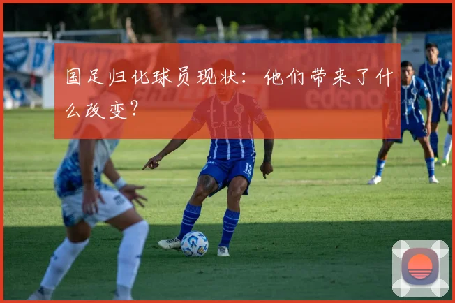 国足归化球员现状：他们带来了什么改变？