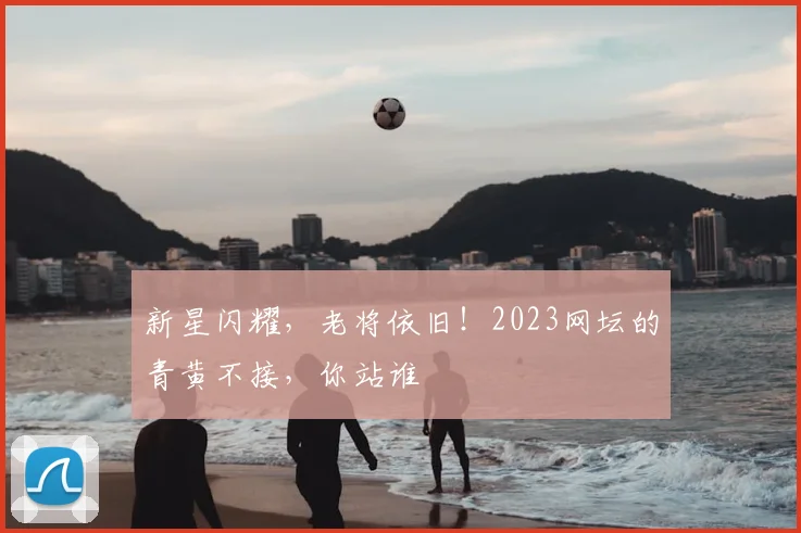 新星闪耀，老将依旧！2023网坛的青黄不接，你站谁