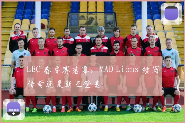 LEC 春季赛落幕，MAD Lions 续写传奇还是新王登基