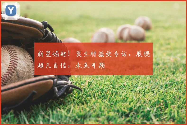 新星崛起！莫兰特接受专访，展现超凡自信，未来可期