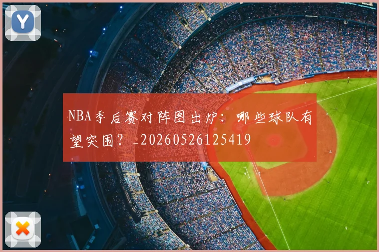 NBA季后赛对阵图出炉：哪些球队有望突围？_20260526125419