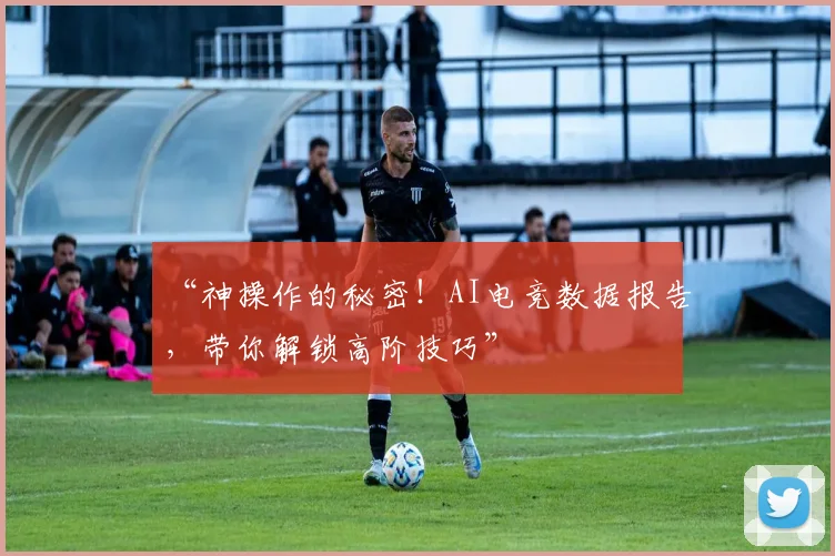 “神操作的秘密！AI电竞数据报告，带你解锁高阶技巧”