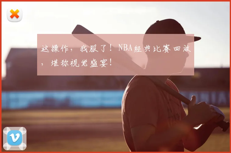 这操作，我服了！NBA经典比赛回放，堪称视觉盛宴！