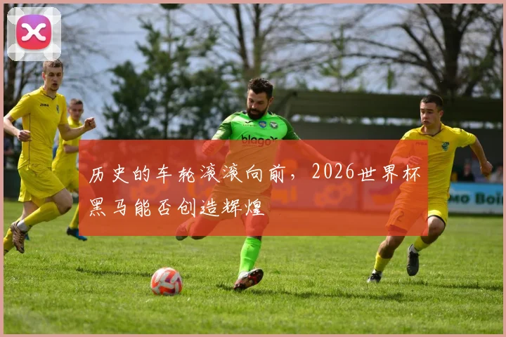 历史的车轮滚滚向前，2026世界杯黑马能否创造辉煌