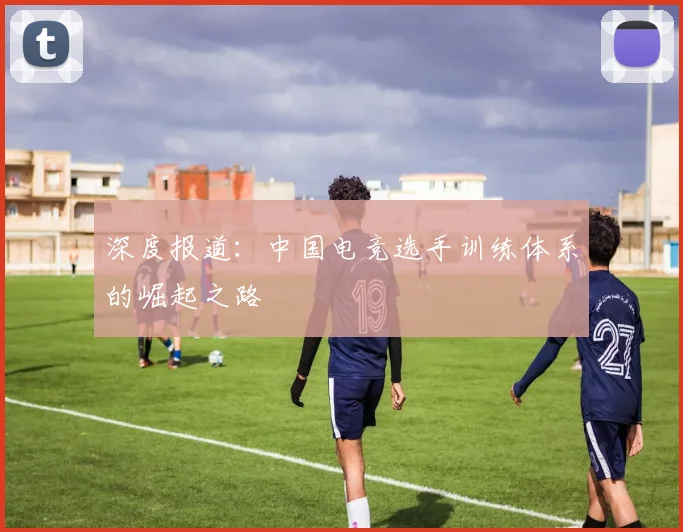 深度报道：中国电竞选手训练体系的崛起之路