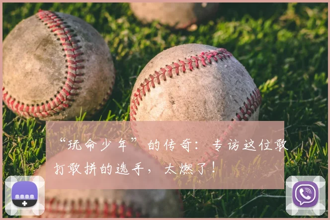 “玩命少年”的传奇：专访这位敢打敢拼的选手，太燃了！