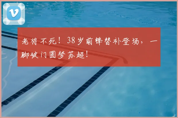 老将不死！38岁前锋替补登场，一脚破门圆梦苏超！