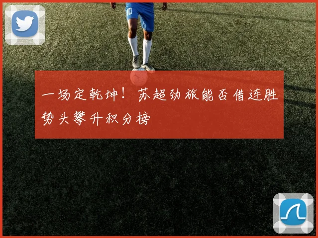 一场定乾坤！苏超劲旅能否借连胜势头攀升积分榜