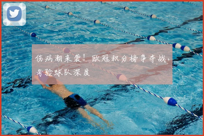 伤病潮来袭！欧冠积分榜争夺战，考验球队深度