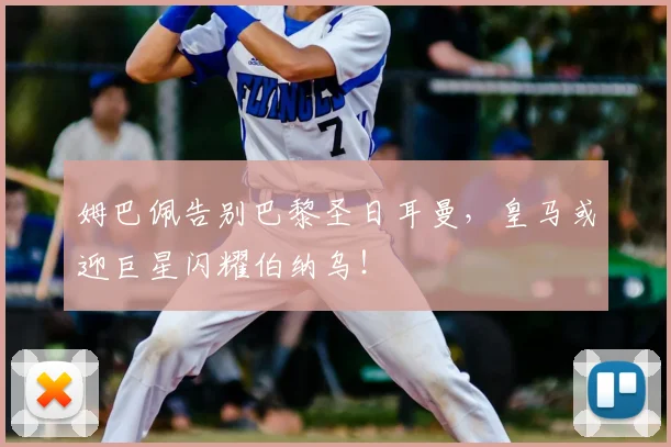 姆巴佩告别巴黎圣日耳曼，皇马或迎巨星闪耀伯纳乌！