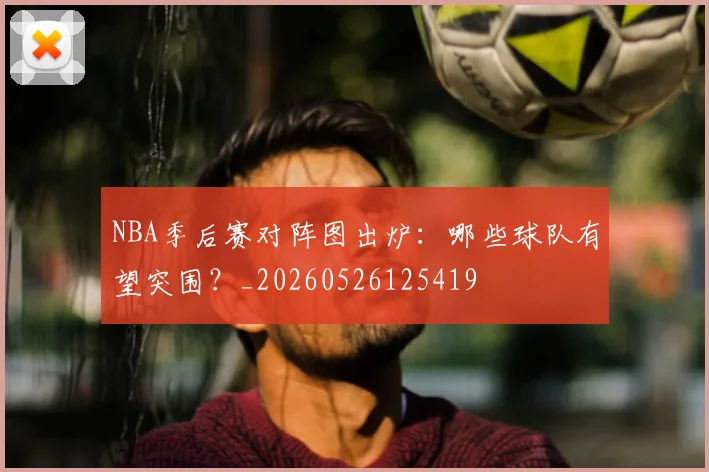 NBA季后赛对阵图出炉：哪些球队有望突围？_20260526125419